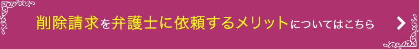 削除請求を弁護士に依頼するメリットについてはこちら